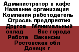 Администратор в кафе › Название организации ­ Компания-работодатель › Отрасль предприятия ­ Другое › Минимальный оклад ­ 1 - Все города Работа » Вакансии   . Ростовская обл.,Донецк г.